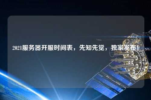 2021服務器開服時間表，先知先覺，獨家發布！