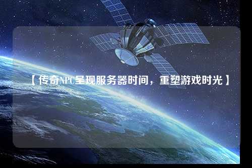 【傳奇NPC呈現服務器時間，重塑游戲時光】