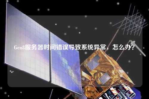 Gen8服務器時間錯誤導致系統異常，怎么辦？