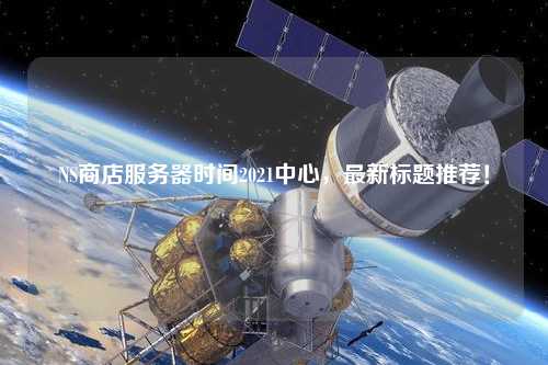 NS商店服務器時間2021中心，最新標題推薦！