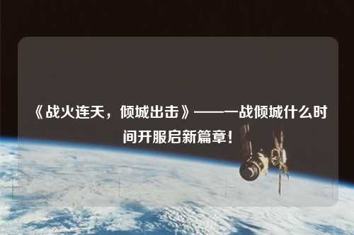 《戰火連天，傾城出擊》——一戰傾城什么時間開服啟新篇章！