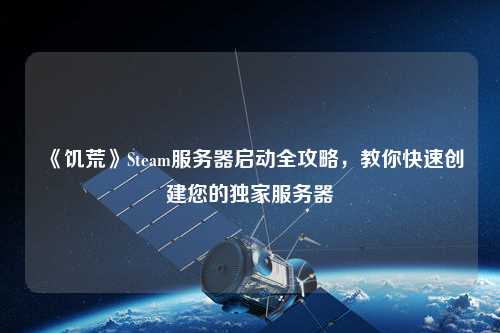 《饑荒》Steam服務器啟動全攻略，教你快速創建您的獨家服務器
