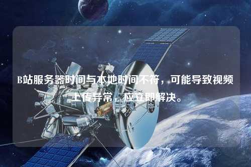 B站服務(wù)器時間與本地時間不符，可能導(dǎo)致視頻上傳異常，應(yīng)立即解決。