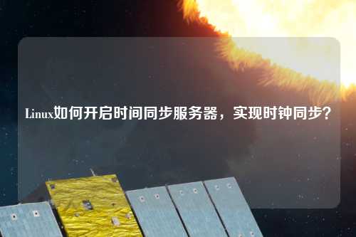 Linux如何開(kāi)啟時(shí)間同步服務(wù)器，實(shí)現(xiàn)時(shí)鐘同步？