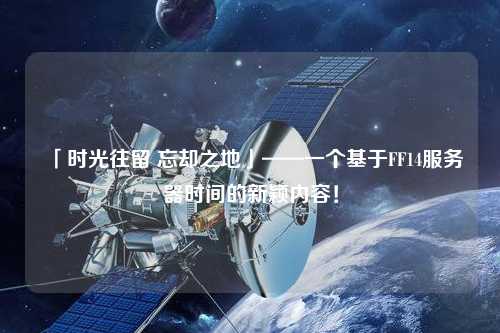 「時光往留 忘卻之地」——一個基于FF14服務器時間的新穎內(nèi)容！
