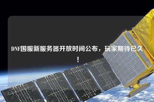DNF國服新服務(wù)器開放時間公布，玩家期待已久！