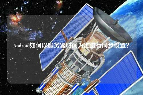 Android如何以服務(wù)器時間為準(zhǔn)進(jìn)行同步設(shè)置？