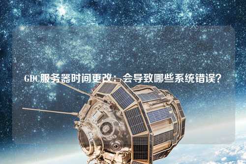 GDC服務(wù)器時(shí)間更改：會(huì)導(dǎo)致哪些系統(tǒng)錯(cuò)誤？