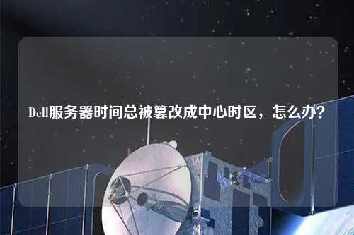 Dell服務(wù)器時(shí)間總被篡改成中心時(shí)區(qū)，怎么辦？