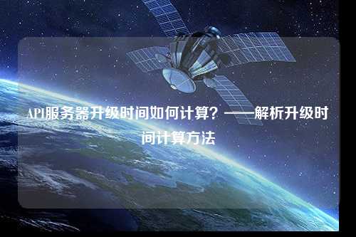 API服務(wù)器升級時(shí)間如何計(jì)算？——解析升級時(shí)間計(jì)算方法