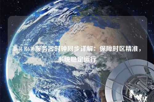 Dell R630服務器時鐘同步詳解：保障時區精準，系統穩定運行