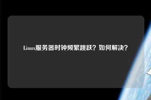 Linux服務(wù)器時(shí)鐘頻繁跳躍？如何解決？