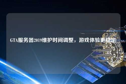 GTA服務(wù)器2019維護(hù)時(shí)間調(diào)整，游戲體驗(yàn)更穩(wěn)定