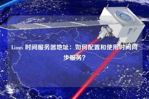 Linux 時間服務器地址：如何配置和使用時間同步服務？