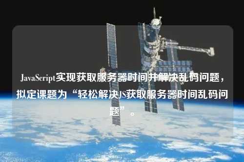 JavaScript實現獲取服務器時間并解決亂碼問題，擬定課題為“輕松解決JS獲取服務器時間亂碼問題”。