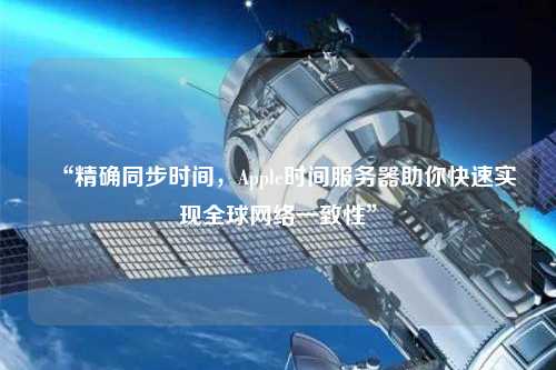 “精確同步時間，Apple時間服務器助你快速實現全球網絡一致性”