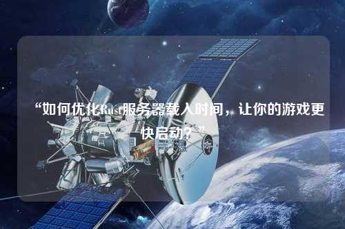 “如何優(yōu)化Rust服務(wù)器載入時(shí)間，讓你的游戲更快啟動(dòng)？”