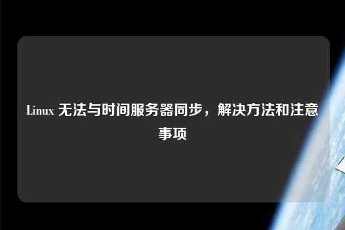 Linux 無法與時間服務(wù)器同步，解決方法和注意事項(xiàng)
