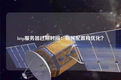 http服務器過期時間：如何配置和優化？