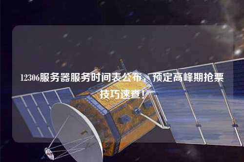 12306服務器服務時間表公布，預定高峰期搶票技巧速查！