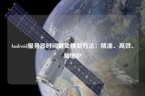 Android服務器時間戳處理新方法：精準、高效、易維護