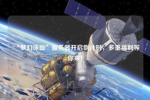 “夢幻誅仙”服務器開啟倒計時，多重福利等你來！