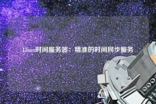 Linux時間服務(wù)器：精準(zhǔn)的時間同步服務(wù)