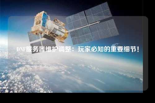 DNF服務器維護調整：玩家必知的重要細節！