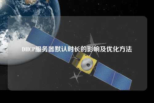 DHCP服務(wù)器默認(rèn)時長的影響及優(yōu)化方法