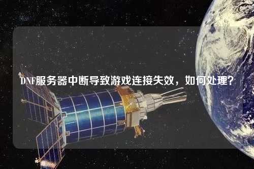 DNF服務(wù)器中斷導(dǎo)致游戲連接失效，如何處理？