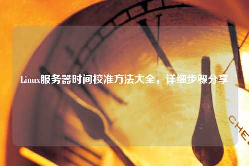 Linux服務(wù)器時間校準方法大全，詳細步驟分享