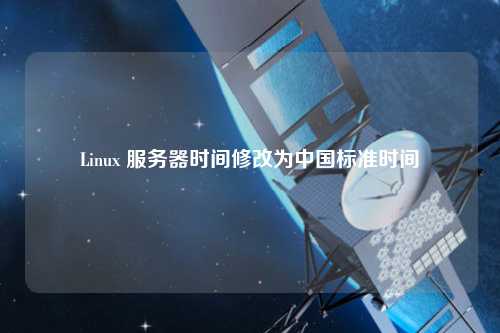 Linux 服務(wù)器時(shí)間修改為中國標(biāo)準(zhǔn)時(shí)間