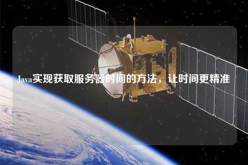 Java實現獲取服務器時間的方法，讓時間更精準