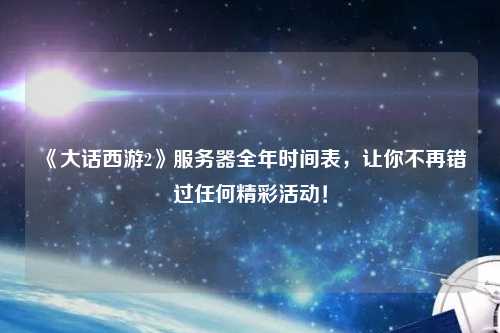 《大話西游2》服務器全年時間表，讓你不再錯過任何精彩活動！