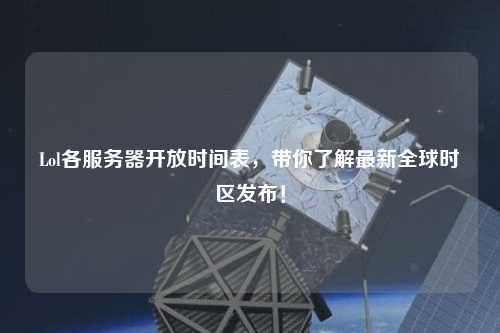 Lol各服務(wù)器開(kāi)放時(shí)間表，帶你了解最新全球時(shí)區(qū)發(fā)布！