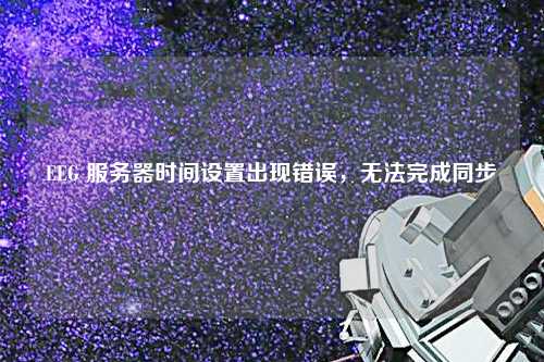 EEG 服務器時間設置出現(xiàn)錯誤，無法完成同步