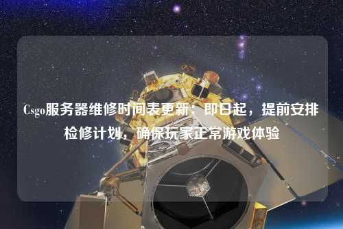 Csgo服務器維修時間表更新：即日起，提前安排檢修計劃，確保玩家正常游戲體驗
