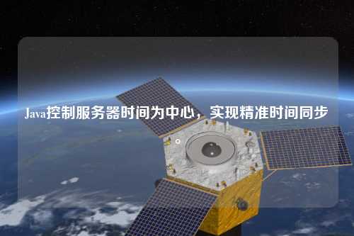 Java控制服務器時間為中心，實現精準時間同步。