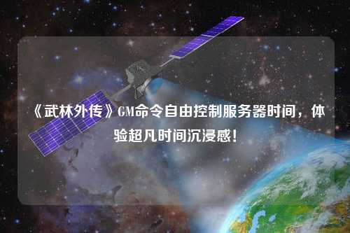 《武林外傳》GM命令自由控制服務器時間，體驗超凡時間沉浸感！