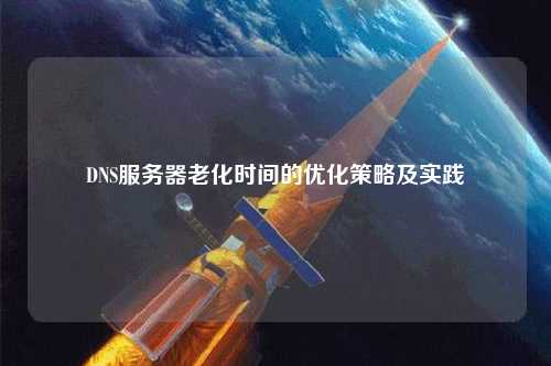 DNS服務(wù)器老化時間的優(yōu)化策略及實(shí)踐