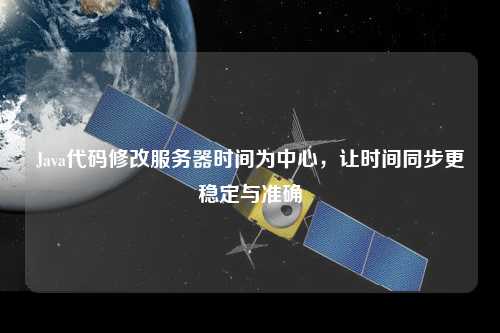 Java代碼修改服務器時間為中心，讓時間同步更穩(wěn)定與準確