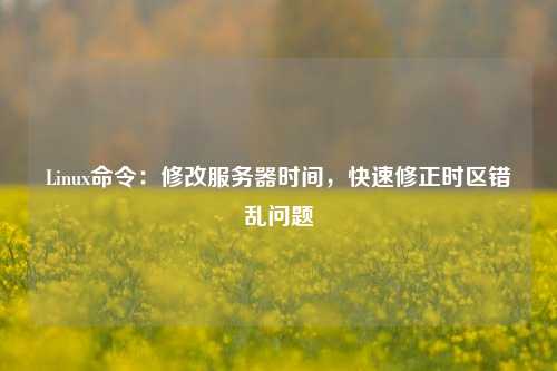 Linux命令：修改服務(wù)器時間，快速修正時區(qū)錯亂問題