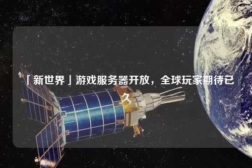 「新世界」游戲服務(wù)器開放，全球玩家期待已久