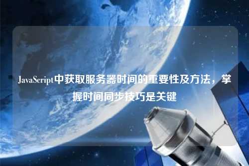JavaScript中獲取服務(wù)器時間的重要性及方法，掌握時間同步技巧是關(guān)鍵