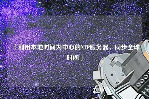 「利用本地時(shí)間為中心的NTP服務(wù)器，同步全球時(shí)間」
