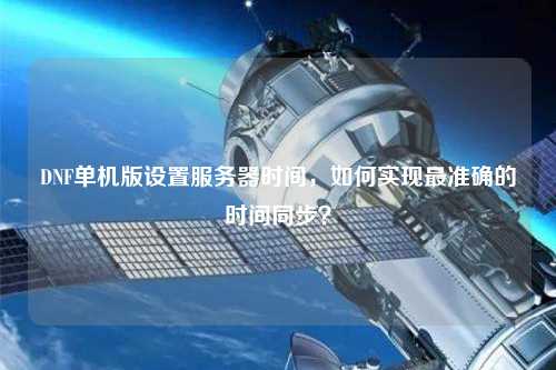 DNF單機版設(shè)置服務(wù)器時間，如何實現(xiàn)最準(zhǔn)確的時間同步？