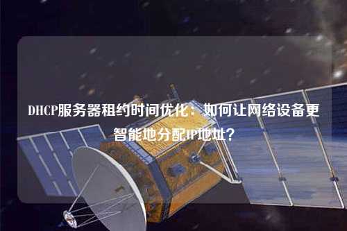DHCP服務器租約時間優化：如何讓網絡設備更智能地分配IP地址？