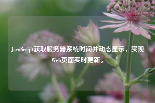 JavaScript獲取服務(wù)器系統(tǒng)時(shí)間并動(dòng)態(tài)顯示，實(shí)現(xiàn)Web頁面實(shí)時(shí)更新。
