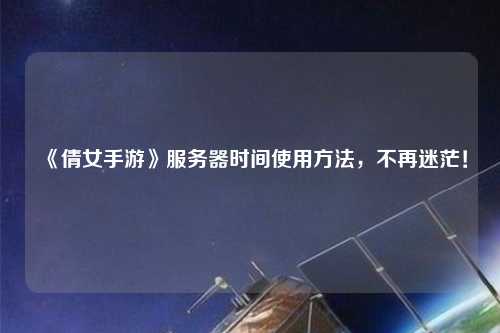 《倩女手游》服務器時間使用方法，不再迷茫！
