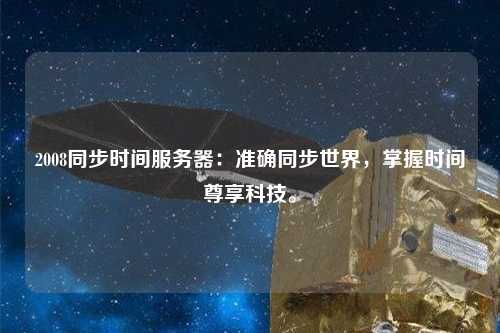 2008同步時(shí)間服務(wù)器：準(zhǔn)確同步世界，掌握時(shí)間尊享科技。